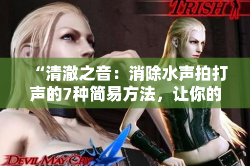 “清澈之音：消除水声拍打声的7种简易方法，让你的生活更宁静”