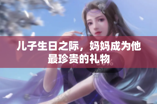 儿子生日之际，妈妈成为他最珍贵的礼物