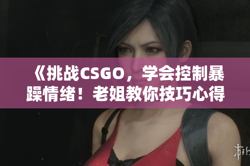 《挑战CSGO，学会控制暴躁情绪！老姐教你技巧心得》