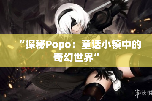 “探秘Popo：童话小镇中的奇幻世界”