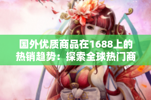 国外优质商品在1688上的热销趋势：探索全球热门商品及市场动态