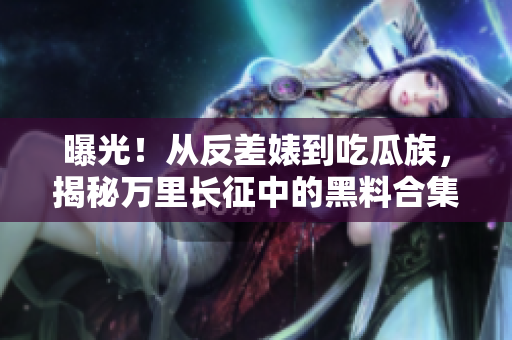 曝光！从反差婊到吃瓜族，揭秘万里长征中的黑料合集