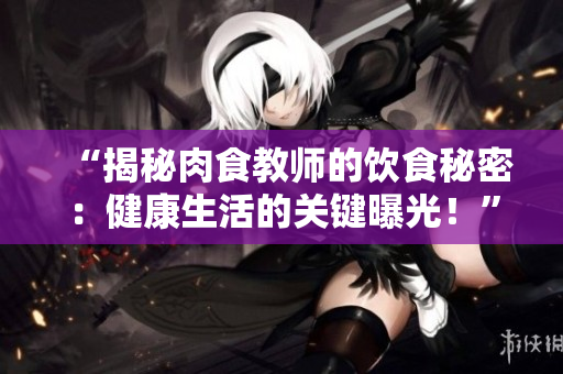 “揭秘肉食教师的饮食秘密：健康生活的关键曝光！”
