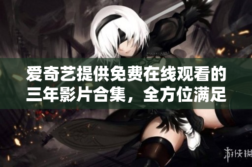 爱奇艺提供免费在线观看的三年影片合集，全方位满足您的观影需求
