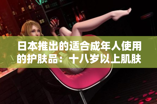 日本推出的适合成年人使用的护肤品：十八岁以上肌肤的完美呵护
