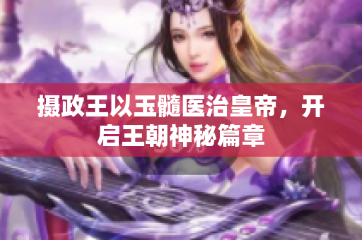 摄政王以玉髓医治皇帝，开启王朝神秘篇章