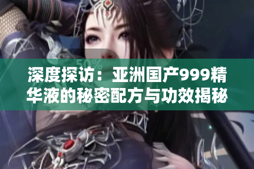 深度探访：亚洲国产999精华液的秘密配方与功效揭秘