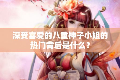 深受喜爱的八重神子小姐的热门背后是什么？