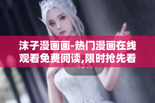 沫子漫画画-热门漫画在线观看免费阅读,限时抢先看!