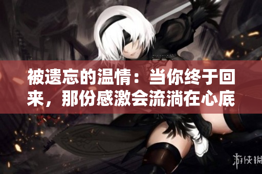 被遗忘的温情：当你终于回来，那份感激会流淌在心底