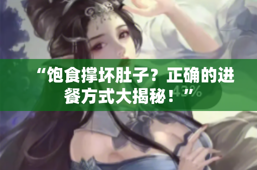 “饱食撑坏肚子？正确的进餐方式大揭秘！”