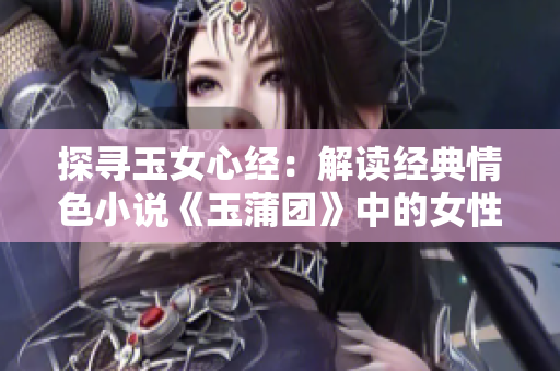 探寻玉女心经：解读经典情色小说《玉蒲团》中的女性心理与情感
