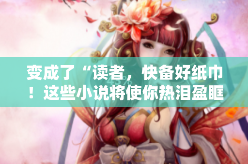 变成了“读者，快备好纸巾！这些小说将使你热泪盈眶！”