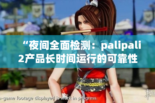 “夜间全面检测：palipali2产品长时间运行的可靠性测试报告”