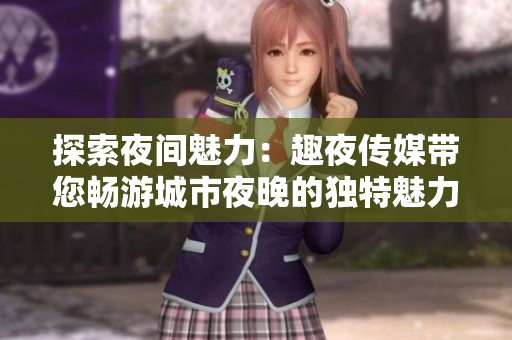 探索夜间魅力：趣夜传媒带您畅游城市夜晚的独特魅力