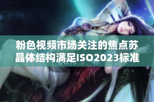 粉色视频市场关注的焦点苏晶体结构满足ISO2023标准