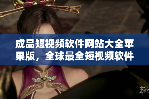 成品短视频软件网站大全苹果版，全球最全短视频软件大全！