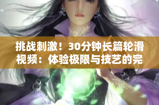 挑战刺激！30分钟长篇轮滑视频：体验极限与技艺的完美结合