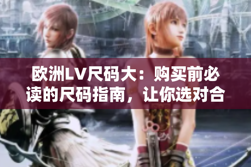欧洲LV尺码大：购买前必读的尺码指南，让你选对合适尺码