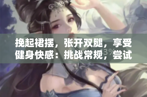 挽起裙摆，张开双腿，享受健身快感：挑战常规，尝试全新运动