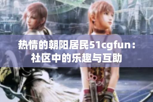 热情的朝阳居民51cgfun：社区中的乐趣与互助