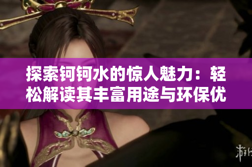 探索钶钶水的惊人魅力：轻松解读其丰富用途与环保优势