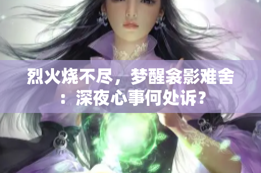 烈火烧不尽，梦醒衾影难舍：深夜心事何处诉？
