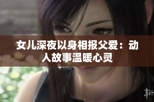 女儿深夜以身相报父爱：动人故事温暖心灵