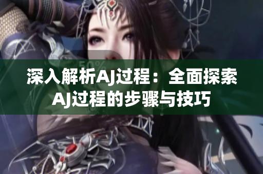 深入解析AJ过程：全面探索AJ过程的步骤与技巧