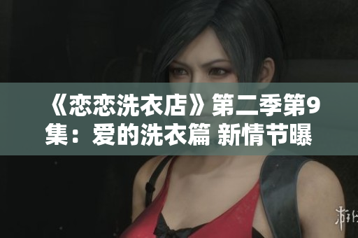 《恋恋洗衣店》第二季第9集：爱的洗衣篇 新情节曝光, 剧情高潮迭起!