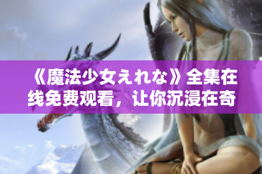 《魔法少女えれな》全集在线免费观看，让你沉浸在奇幻的魔法世界