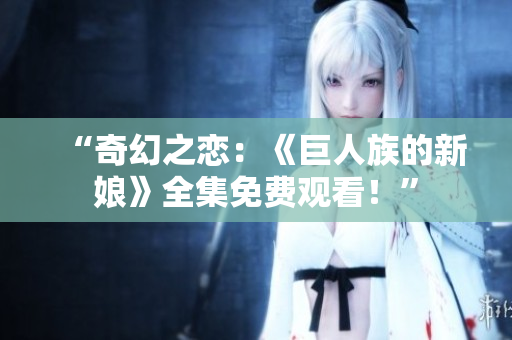 “奇幻之恋：《巨人族的新娘》全集免费观看！”