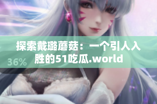 探索戴璐蘑菇：一个引人入胜的51吃瓜.world