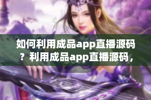 如何利用成品app直播源码？利用成品app直播源码，打造属于自己的直播平台
