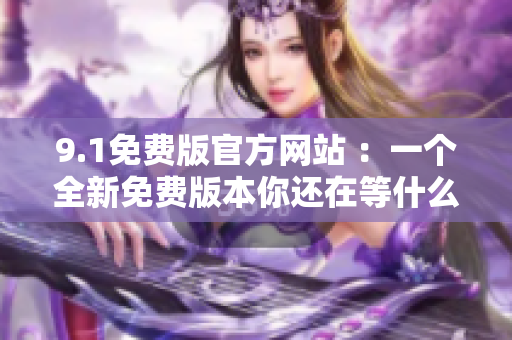 9.1免费版官方网站 ：一个全新免费版本你还在等什么？