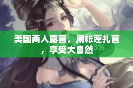 美国两人露营，用帐篷扎营，享受大自然