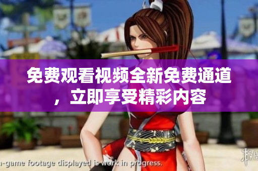 免费观看视频全新免费通道，立即享受精彩内容