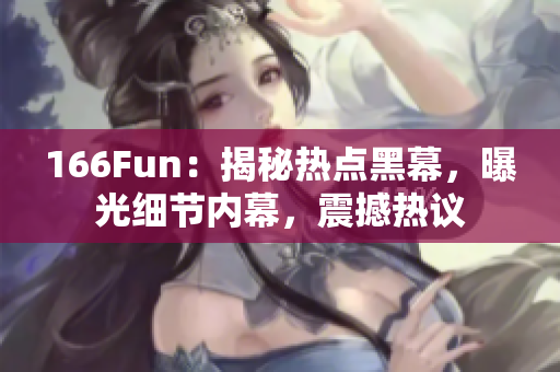 166Fun：揭秘热点黑幕，曝光细节内幕，震撼热议