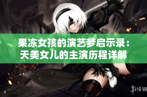 果冻女孩的演艺梦启示录：天美女儿的主演历程详解
