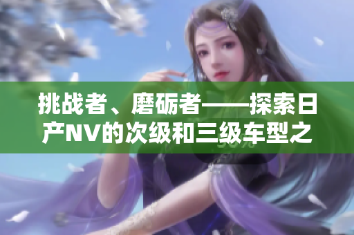 挑战者、磨砺者——探索日产NV的次级和三级车型之美