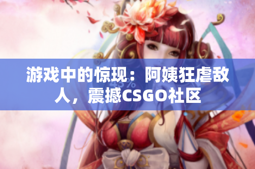 游戏中的惊现：阿姨狂虐敌人，震撼CSGO社区