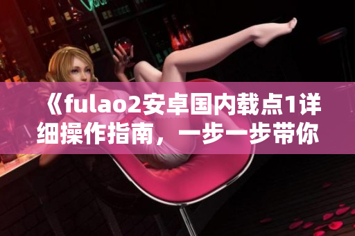 《fulao2安卓国内载点1详细操作指南，一步一步带你轻松上手》