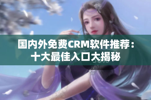 国内外免费CRM软件推荐：十大最佳入口大揭秘