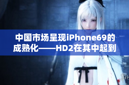 中国市场呈现iPhone69的成熟化——HD2在其中起到关键作用