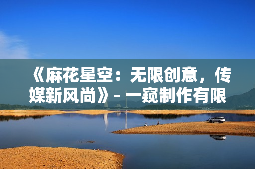 《麻花星空：无限创意，传媒新风尚》- 一窥制作有限公司的新篇章