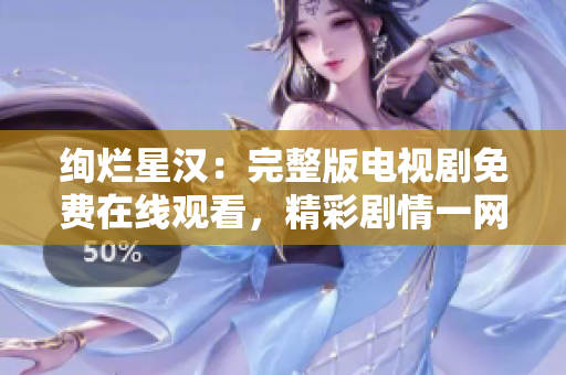 绚烂星汉：完整版电视剧免费在线观看，精彩剧情一网打尽