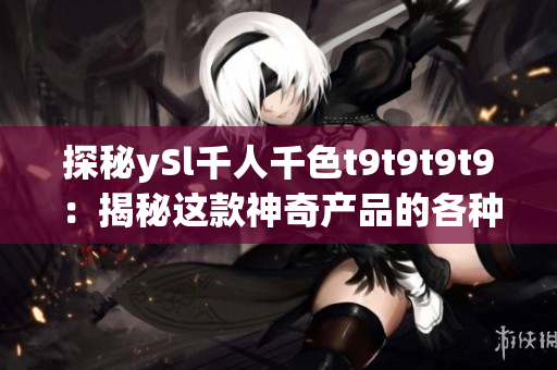 探秘ySl千人千色t9t9t9t9：揭秘这款神奇产品的各种色彩魅力和创新之处