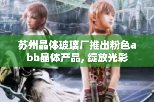 苏州晶体玻璃厂推出粉色abb晶体产品, 绽放光彩