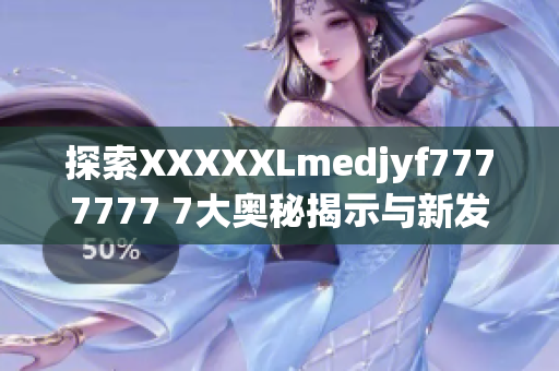 探索XXXXXLmedjyf7777777 7大奥秘揭示与新发现