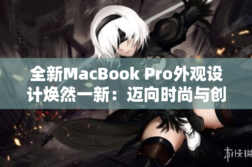 全新MacBook Pro外观设计焕然一新：迈向时尚与创新的里程碑